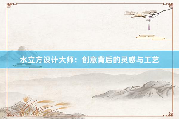 水立方设计大师：创意背后的灵感与工艺