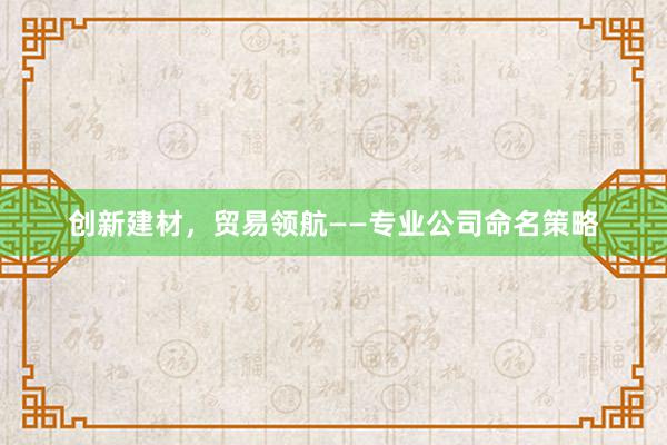 创新建材，贸易领航——专业公司命名策略